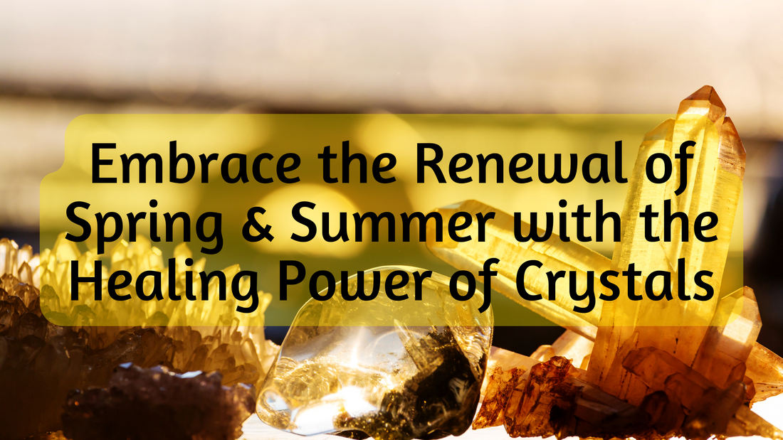 Embrace the Renewal of Spring and Summer with the Healing Power of Crystals